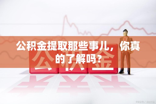 江西公积金提取那些事儿，你真的了解吗？