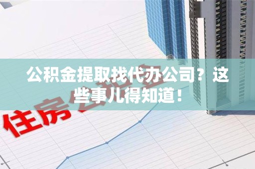 江西公积金提取找代办公司？这些事儿得知道！