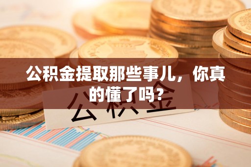 江西公积金提取那些事儿，你真的懂了吗？