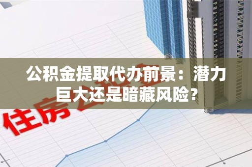 江西公积金提取代办前景：潜力巨大还是暗藏风险？