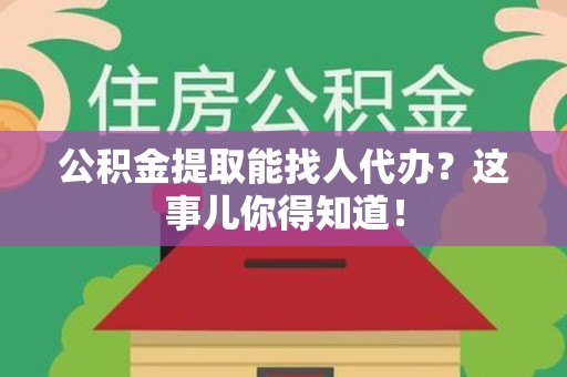 江西公积金提取能找人代办？这事儿你得知道！