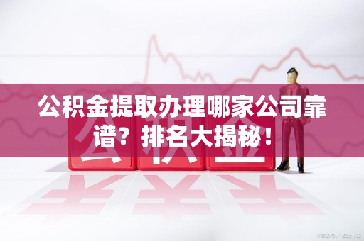 江西公积金提取办理哪家公司靠谱？排名大揭秘！