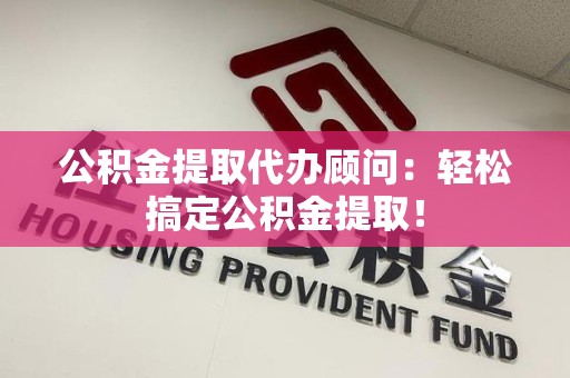 江西公积金提取代办顾问：轻松搞定公积金提取！