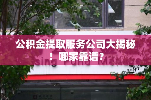 江西公积金提取服务公司大揭秘！哪家靠谱？