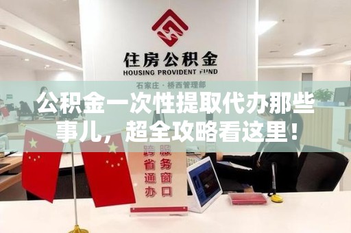 江西公积金一次性提取代办那些事儿，超全攻略看这里！