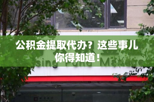 江西公积金提取代办？这些事儿你得知道！