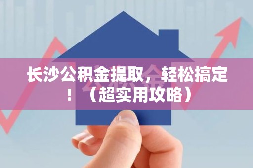江西长沙公积金提取，轻松搞定！（超实用攻略）