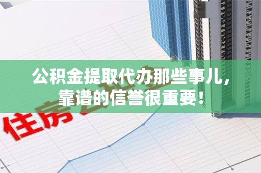 江西公积金提取代办那些事儿，靠谱的信誉很重要！