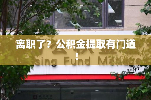 江西离职了?公积金提取有门道! 江西离职了?公积金提取有门道!