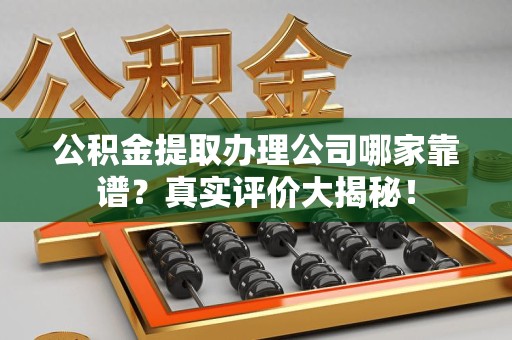 江西公积金提取办理公司哪家靠谱?真实评价大揭秘! 江西公积金提取办理公司哪家靠谱?真实评价大揭秘!
