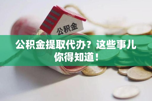 江西公积金提取代办？这些事儿你得知道！