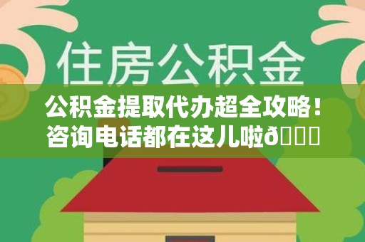 江西公积金提取代办超全攻略！咨询电话都在这儿啦😎