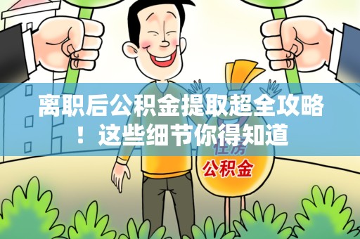 江西离职后公积金提取超全攻略！这些细节你得知道