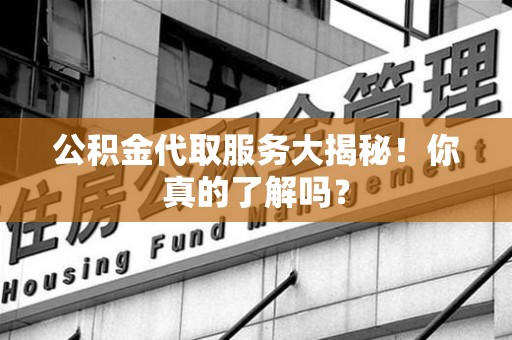 江西公积金代取服务大揭秘！你真的了解吗？
