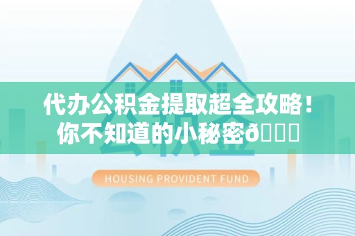 江西代办公积金提取超全攻略！你不知道的小秘密😎
