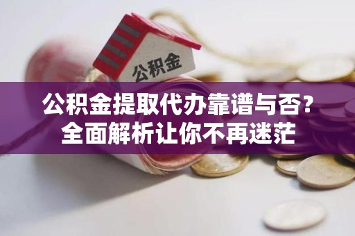 江西公积金提取代办靠谱与否？全面解析让你不再迷茫