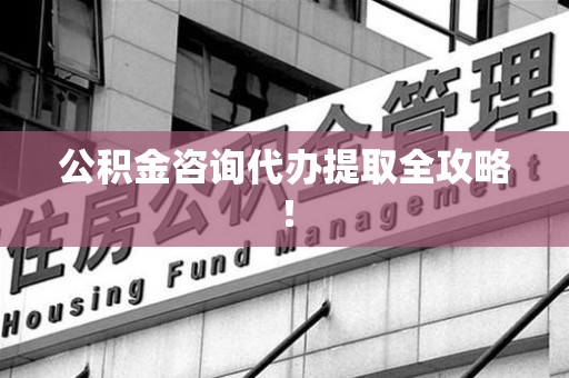 江西公积金咨询代办提取全攻略！