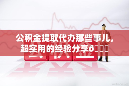 江西公积金提取代办那些事儿，超实用的经验分享😎