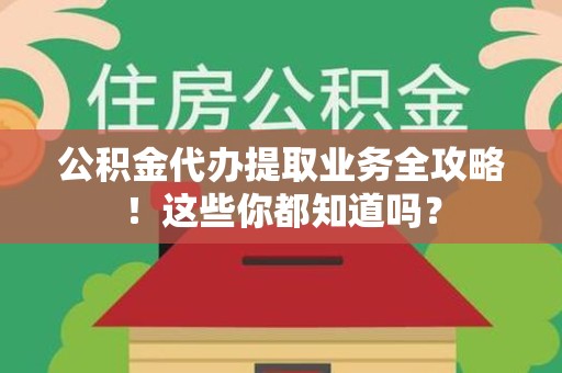 江西公积金代办提取业务全攻略！这些你都知道吗？