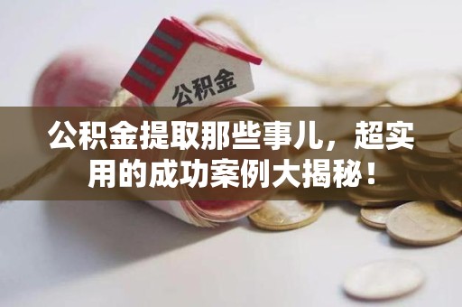 江西公积金提取那些事儿，超实用的成功案例大揭秘！