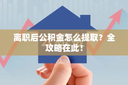 江西离职后公积金怎么提取？全攻略在此！