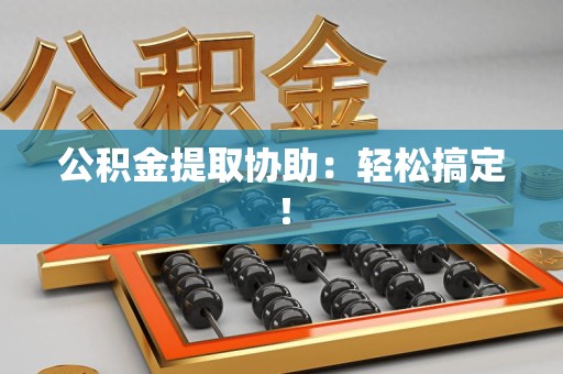 江西公积金提取协助：轻松搞定！
