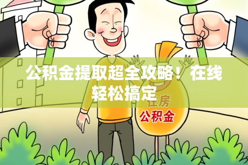江西公积金提取超全攻略!在线轻松搞定 江西公积金提取超全攻略!在线轻松搞定