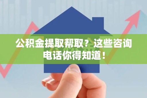 江西公积金提取帮取？这些咨询电话你得知道！