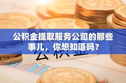 江西公积金提取服务公司的那些事儿，你想知道吗？
