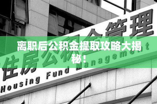 江西离职后公积金提取攻略大揭秘！