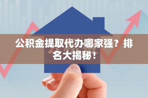 江西公积金提取代办哪家强？排名大揭秘！