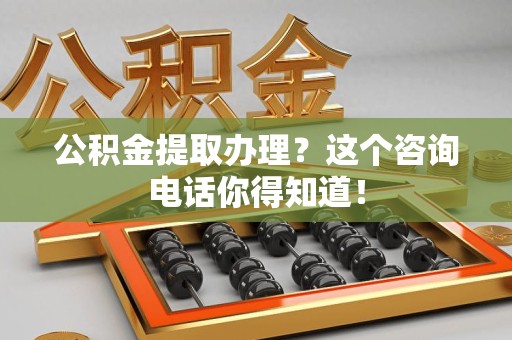 江西公积金提取办理？这个咨询电话你得知道！