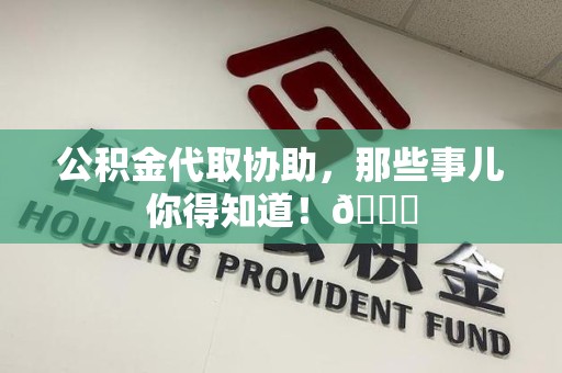 江西公积金代取协助，那些事儿你得知道！😎