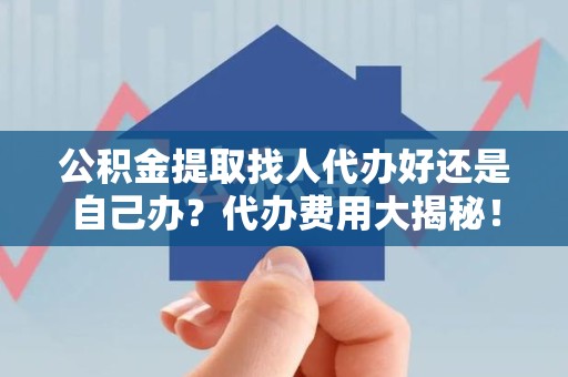 江西公积金提取找人代办好还是自己办？代办费用大揭秘！