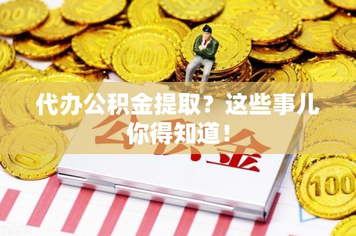 江西代办公积金提取？这些事儿你得知道！