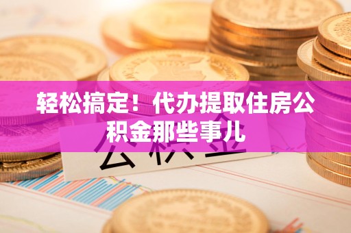江西轻松搞定！代办提取住房公积金那些事儿