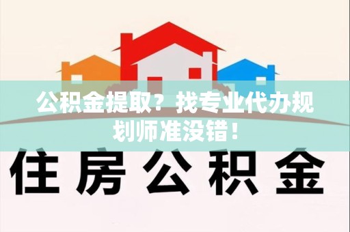 江西公积金提取？找专业代办规划师准没错！