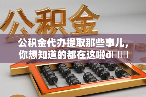 江西公积金代办提取那些事儿，你想知道的都在这啦😉