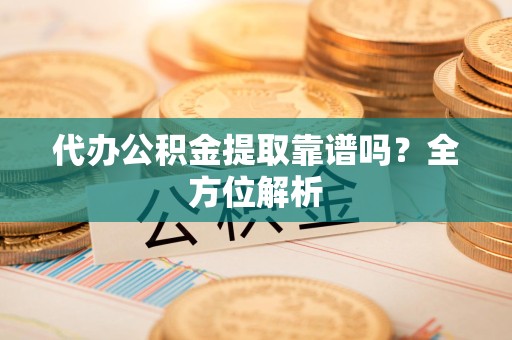 江西代办公积金提取靠谱吗？全方位解析