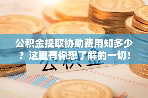 江西公积金提取协助费用知多少？这里有你想了解的一切！