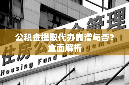 江西公积金提取代办靠谱与否？全面解析