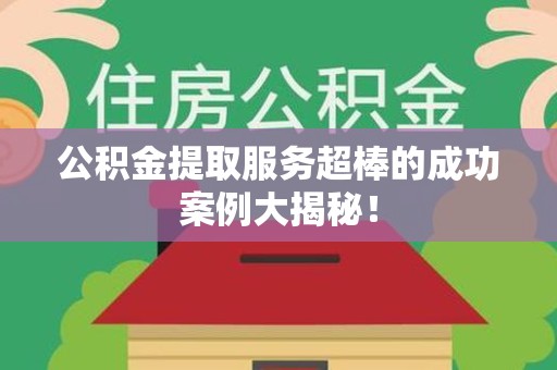 江西公积金提取服务超棒的成功案例大揭秘！