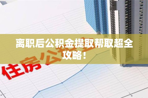 江西离职后公积金提取帮取超全攻略！