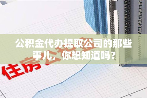 江西公积金代办提取公司的那些事儿，你想知道吗？
