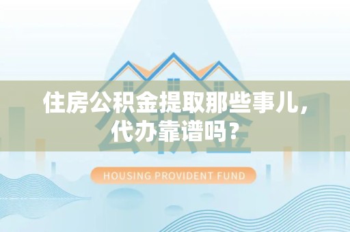 江西住房公积金提取那些事儿，代办靠谱吗？
