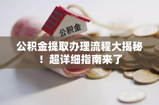 江西公积金提取办理流程大揭秘！超详细指南来了