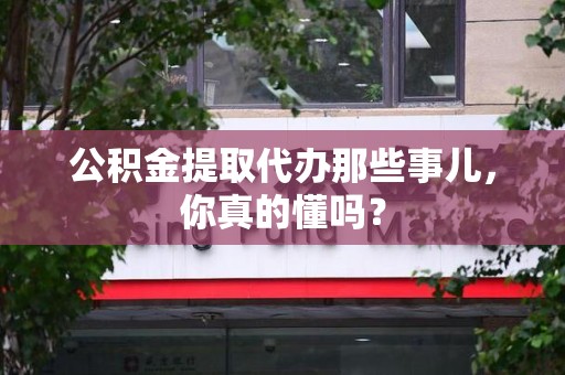 江西公积金提取代办那些事儿，你真的懂吗？
