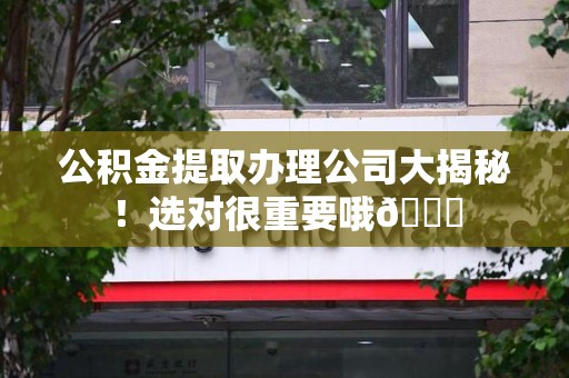 江西公积金提取办理公司大揭秘！选对很重要哦😎