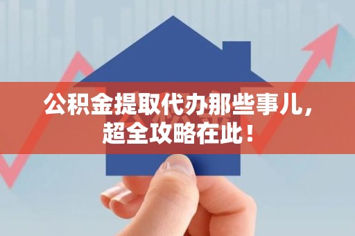 江西公积金提取代办那些事儿,超全攻略在此! 江西公积金提取代办那些事儿,超全攻略在此!
