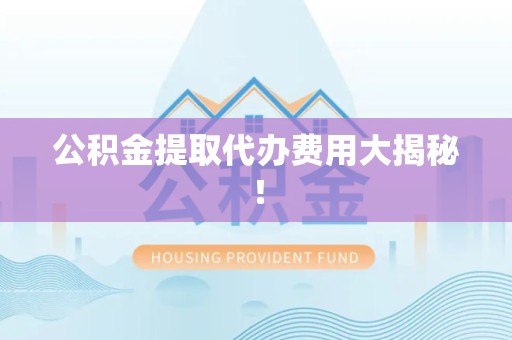 江西公积金提取代办费用大揭秘! 江西公积金提取代办费用大揭秘!